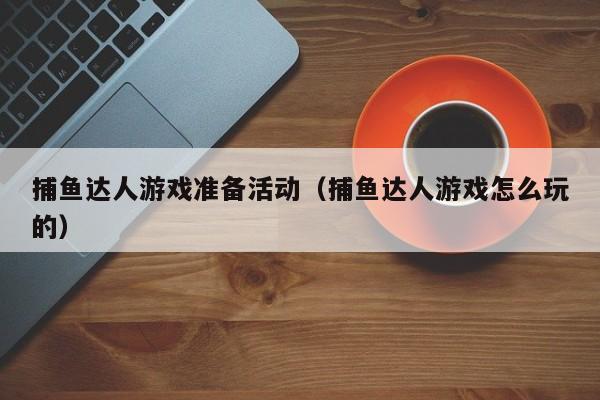 捕鱼达人游戏准备活动（捕鱼达人游戏怎么玩的）