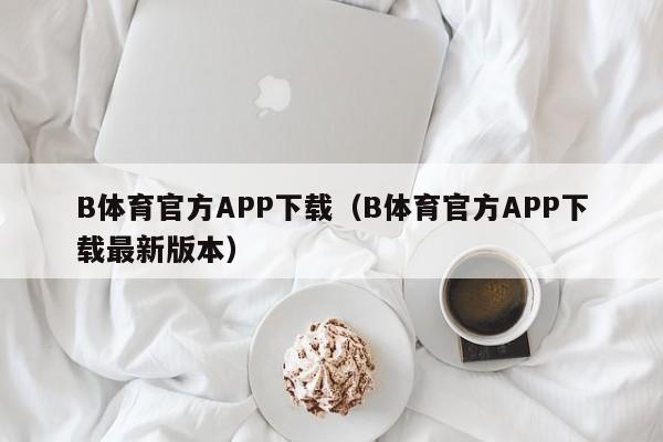 B体育官方APP下载(B体育官方APP下载最新版本)