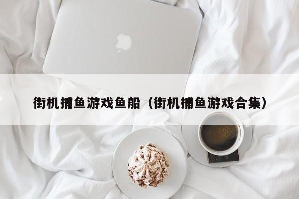 街机捕鱼游戏鱼船（街机捕鱼游戏合集）