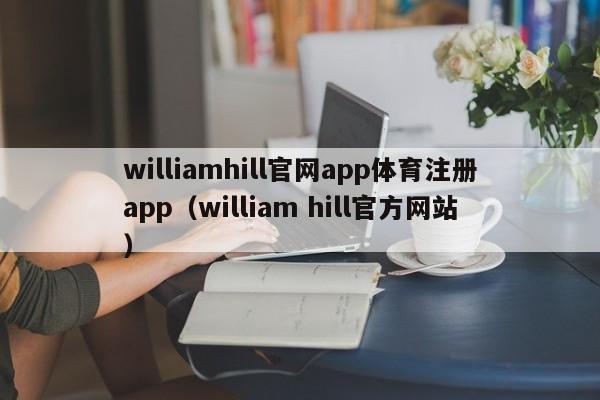 williamhill官网app体育注册app（william hill官方网站）