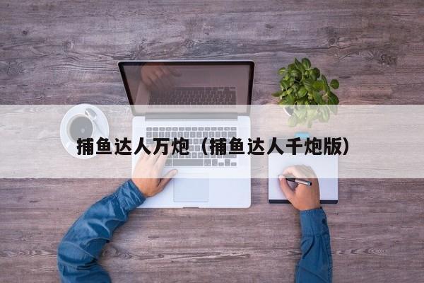 捕鱼达人万炮（捕鱼达人千炮版）捕鱼达人万炮版