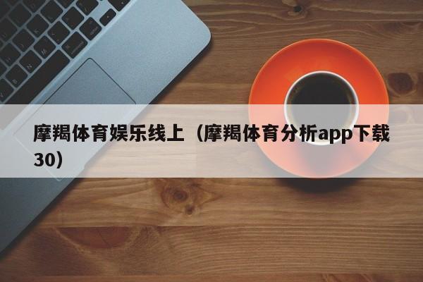 摩羯体育娱乐线上（摩羯体育分析app下载30）