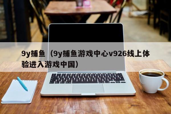 9y捕鱼（9y捕鱼游戏中心v926线上体验进入游戏中国）