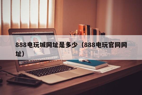 888电玩城网址是多少（888电玩官网网址）