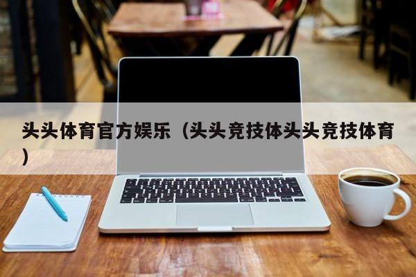 头头体育官方娱乐（头头竞技体头头竞技体育）