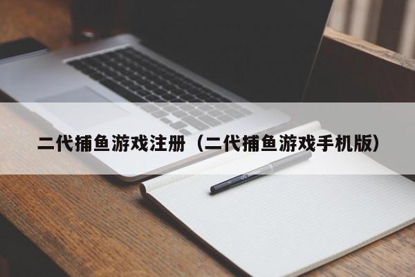 二代捕鱼游戏注册（二代捕鱼游戏手机版）