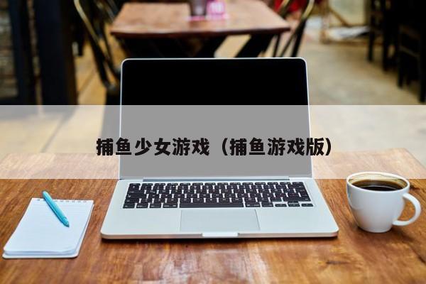 捕鱼少女游戏(捕鱼游戏版)捕鱼少女游戏