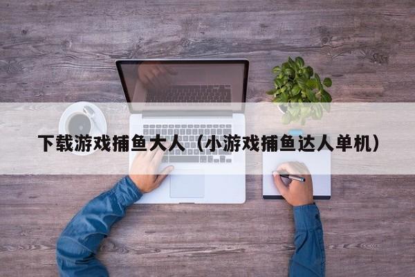下载游戏捕鱼大人(小游戏捕鱼达人单机)