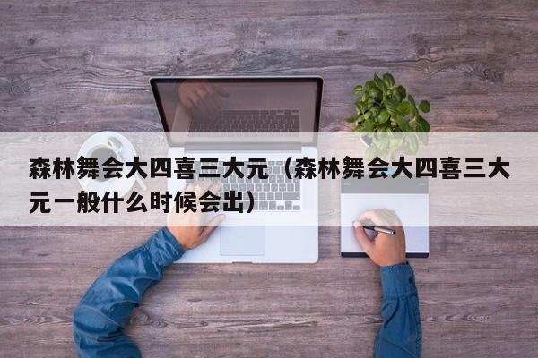 森林舞会大四喜三大元（森林舞会大四喜三大元一般什么时候会出）森林舞会大四喜三大元什么时候出