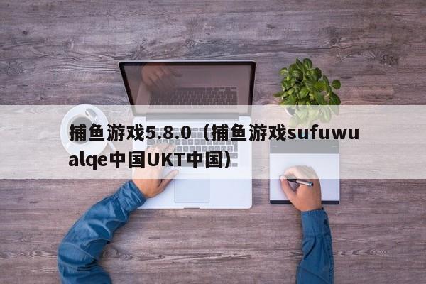 捕鱼游戏5.8.0（捕鱼游戏sufuwualqe中国UKT中国）