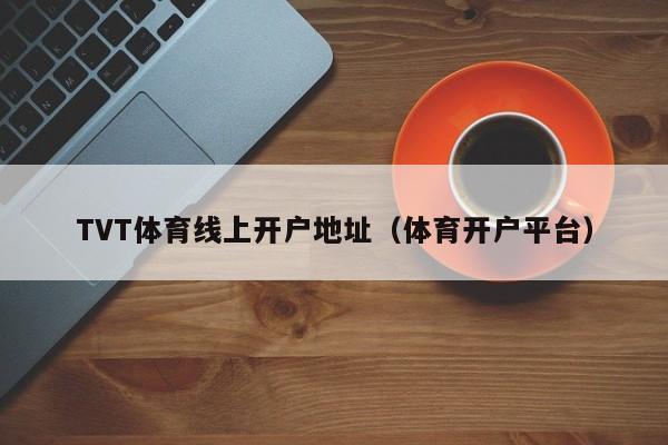 TVT体育线上开户地址(体育开户平台)