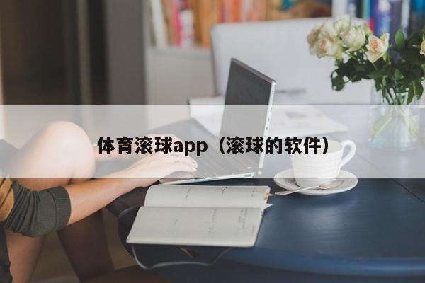 体育滚球app（滚球的软件）