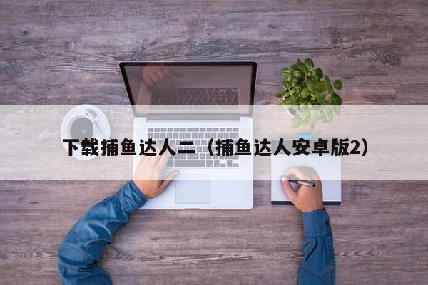 下载捕鱼达人二（捕鱼达人安卓版2）