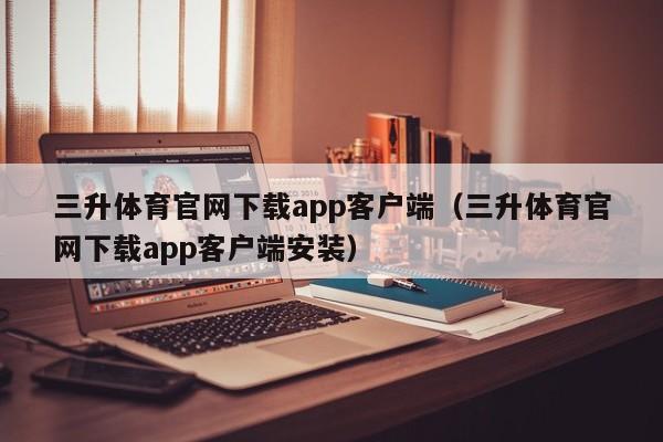 三升体育官网下载app客户端（三升体育官网下载app客户端安装）
