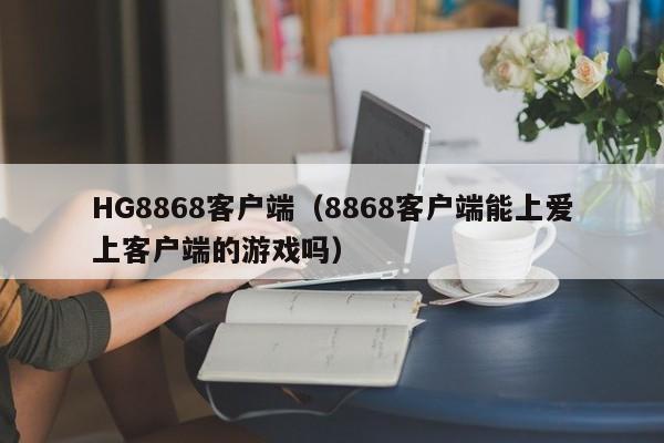 HG8868客户端（8868客户端能上爱上客户端的游戏吗）