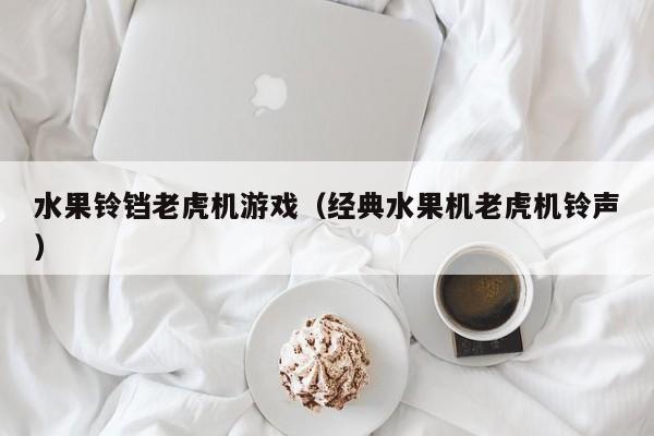 水果铃铛老虎机游戏（经典水果机老虎机铃声）水果铃铛老虎机游戏
