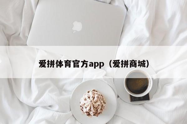 爱拼体育官方app（爱拼商城）爱拼体育官方App（爱拼商城），体育赛事与购物一站式平台