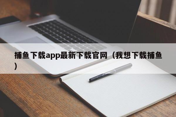 捕鱼下载app最新下载官网（我想下载捕鱼）
