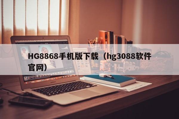 HG8868手机版下载(hg3088软件官网)