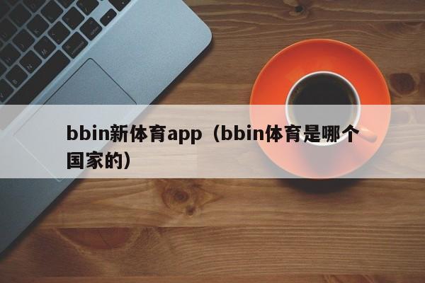 bbin新体育app(bbin体育是哪个国家的)