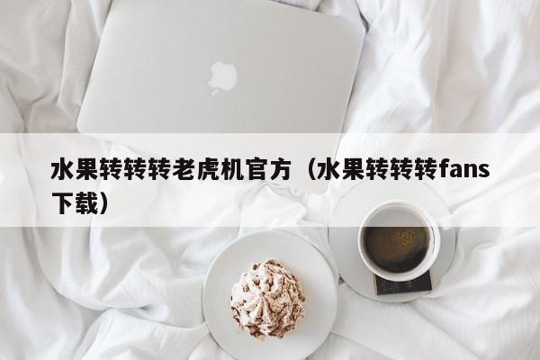 水果转转转老虎机官方（水果转转转fans下载）