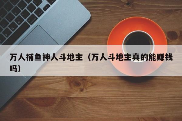 万人捕鱼神人斗地主(万人斗地主真的能赚钱吗)万人斗地主神人现身,捕鱼真能赚钱吗?