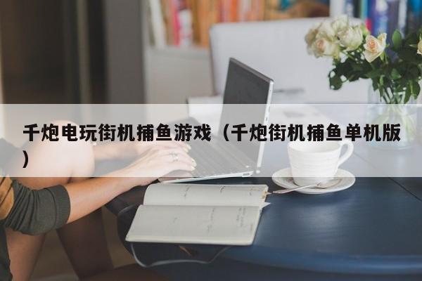 千炮电玩街机捕鱼游戏（千炮街机捕鱼单机版）
