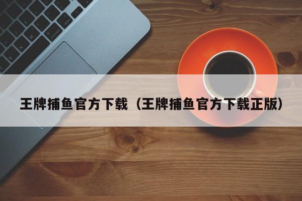 王牌捕鱼官方下载（王牌捕鱼官方下载正版）