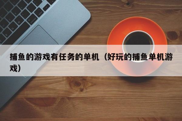 捕鱼的游戏有任务的单机（好玩的捕鱼单机游戏）