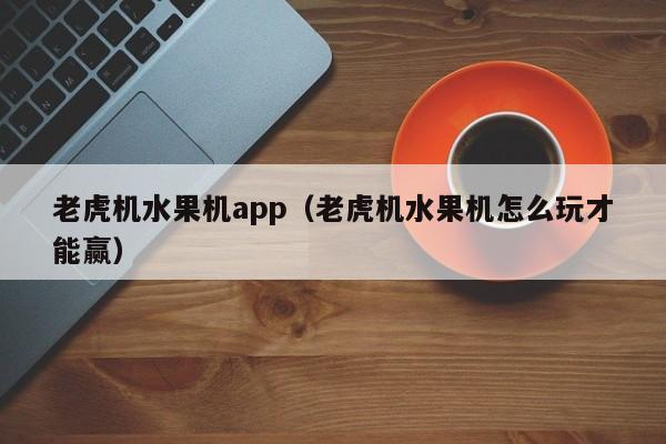 老虎机水果机app(老虎机水果机怎么玩才能赢)老虎机水果机App,怎么玩才能赢