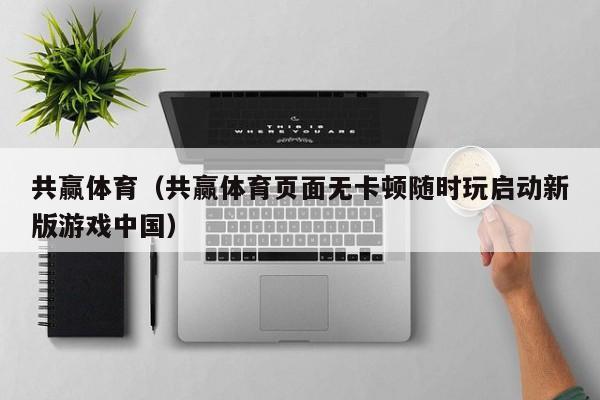 共赢体育（共赢体育页面无卡顿随时玩启动新版游戏中国）