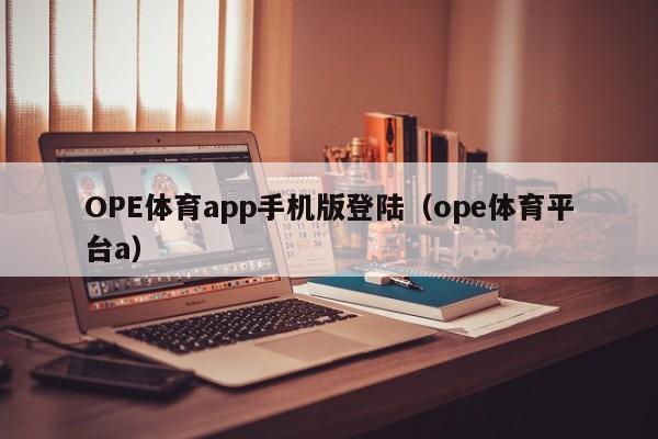 OPE体育app手机版登陆（ope体育平台a）