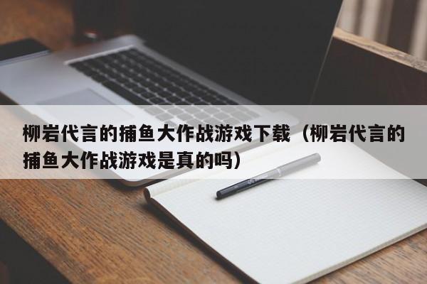 柳岩代言的捕鱼大作战游戏下载（柳岩代言的捕鱼大作战游戏是真的吗）柳岩代言捕鱼大作战游戏下载及真假验证