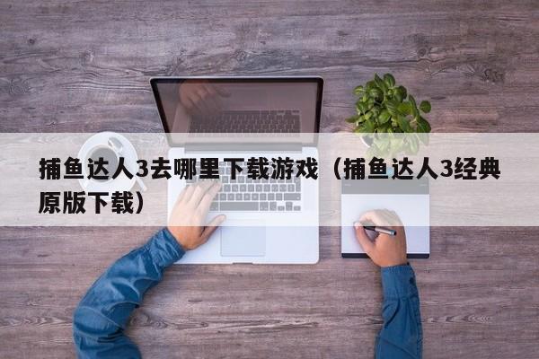 捕鱼达人3去哪里下载游戏（捕鱼达人3经典原版下载）
