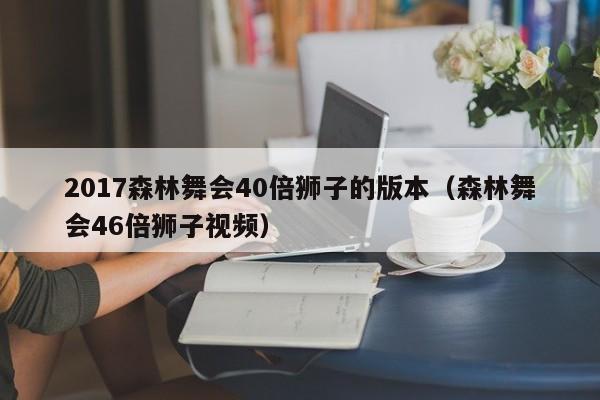 2017森林舞会40倍狮子的版本（森林舞会46倍狮子视频）2017森林舞会狮子40倍46倍版本