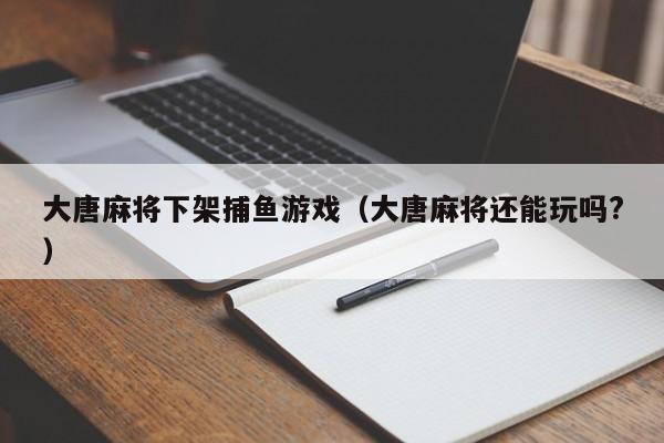 大唐麻将下架捕鱼游戏（大唐麻将还能玩吗?）