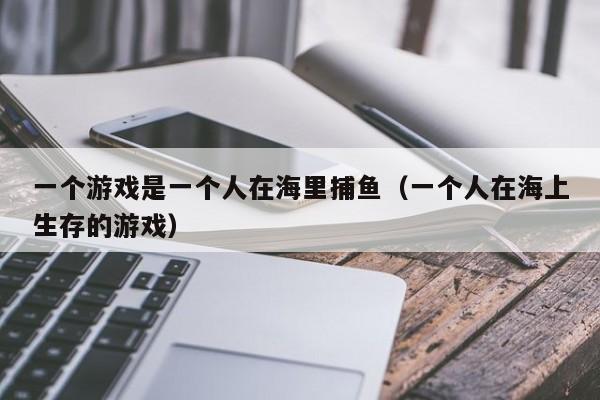 一个游戏是一个人在海里捕鱼(一个人在海上生存的游戏)孤海求生,海上捕鱼