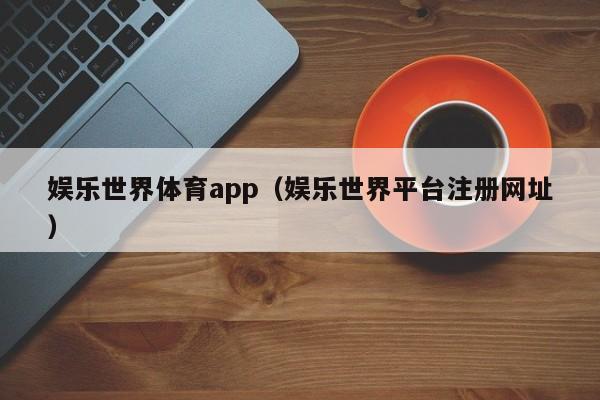 娱乐世界体育app（娱乐世界平台注册网址）