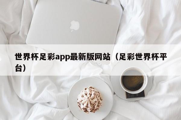 世界杯足彩app最新版网站(足彩世界杯平台)