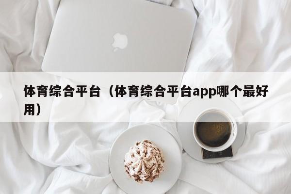 体育综合平台（体育综合平台app哪个最好用）