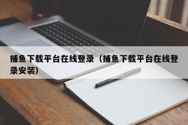 捕鱼下载平台在线登录（捕鱼下载平台在线登录安装）