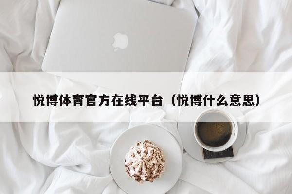 悦博体育官方在线平台（悦博什么意思）