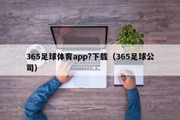 365足球体育app?下载（365足球公司）