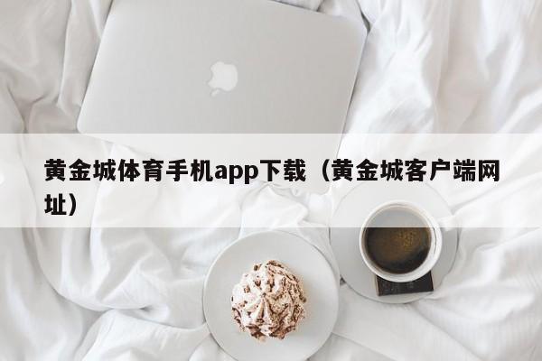 黄金城体育手机app下载（黄金城客户端网址）