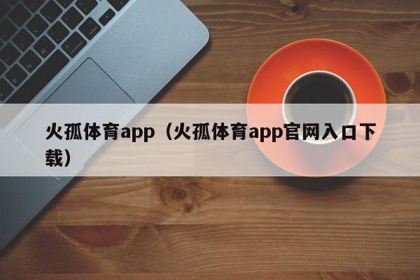 火孤体育app（火孤体育app官网入口下载）