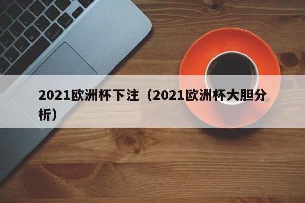 2021欧洲杯下注（2021欧洲杯大胆分析）