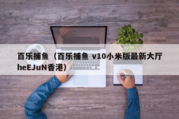 百乐捕鱼（百乐捕鱼 v10小米版最新大厅heEJuN香港）