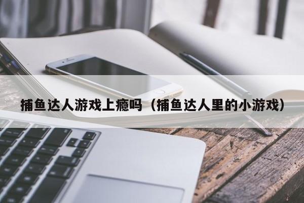 捕鱼达人游戏上瘾吗（捕鱼达人里的小游戏）