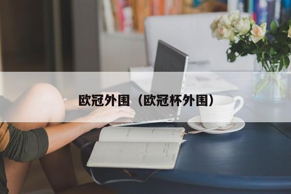 欧冠外围（欧冠杯外围）欧冠杯外围赛