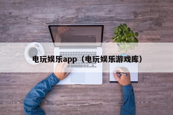 电玩娱乐app（电玩娱乐游戏库）